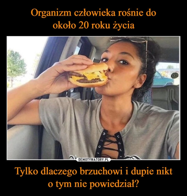 
    Organizm człowieka rośnie do
około 20 roku życia Tylko dlaczego brzuchowi i dupie nikt
o tym nie powiedział?