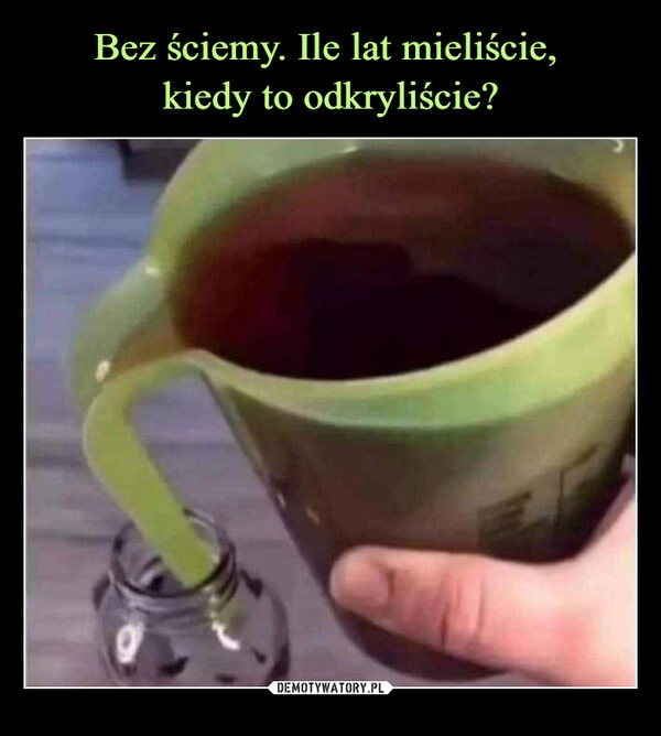 
    Bez ściemy. Ile lat mieliście, 
kiedy to odkryliście?