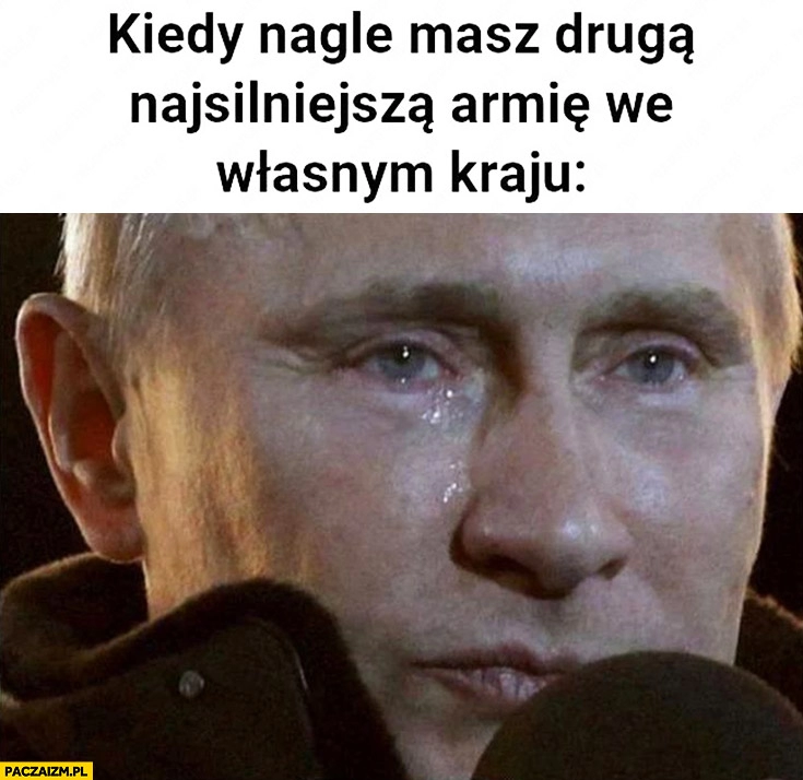 
    Putin płacze kiedy nagle masz druga najsilniejsza armię we własnym kraju