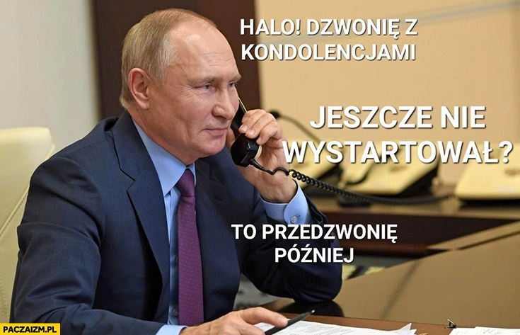 
    Putin dzwonie z kondolencjami Prigożyn jeszcze nie wystartował to przedzwonię później