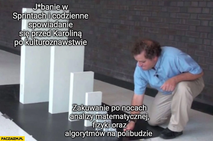 
    Jechanie w sprintach i codzienne spowiadanie się przed Karoliną po kulturoznawstwie przez zakuwanie po nocach analizy matematycznej fizyki algorytmów na polibudzie domino