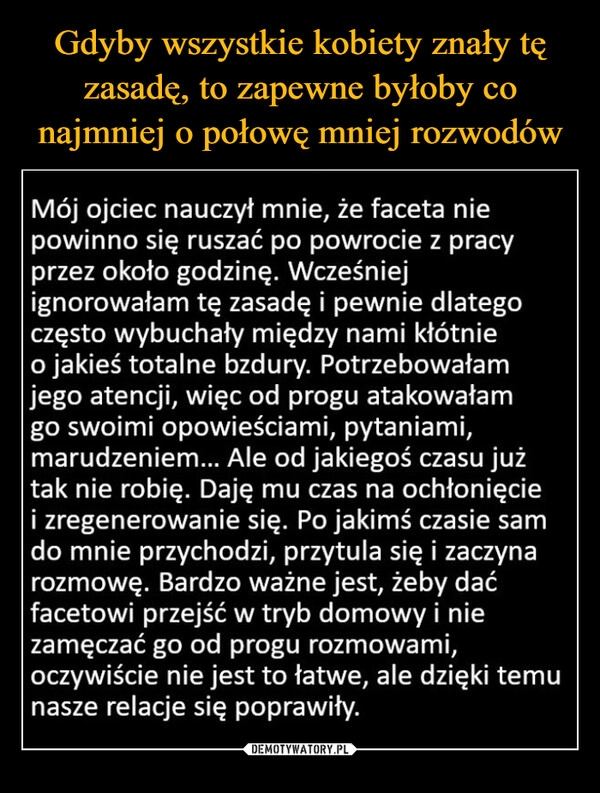 
    Gdyby wszystkie kobiety znały tę zasadę, to zapewne byłoby co najmniej o połowę mniej rozwodów