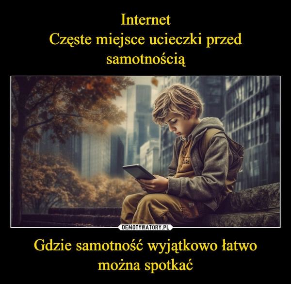 
    Internet
Częste miejsce ucieczki przed samotnością Gdzie samotność wyjątkowo łatwo można spotkać