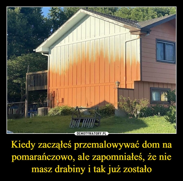 
    Kiedy zacząłeś przemalowywać dom na pomarańczowo, ale zapomniałeś, że nie masz drabiny i tak już zostało