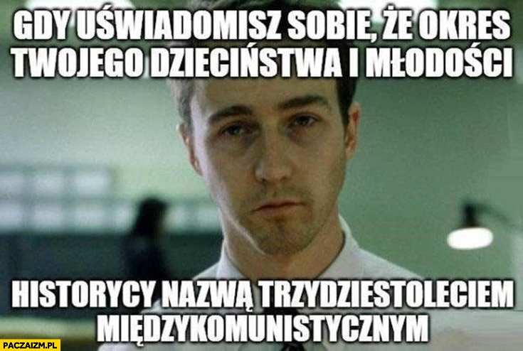 
    Gdy uświadomisz sobie, że okres twojego dzieciństwa i młodości historycy nazwa trzydziestoleciem międzykomunistycznym