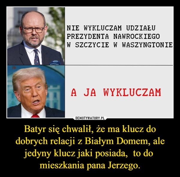 
    Batyr się chwalił, że ma klucz do dobrych relacji z Białym Domem, ale jedyny klucz jaki posiada,  to do  mieszkania pana Jerzego.
