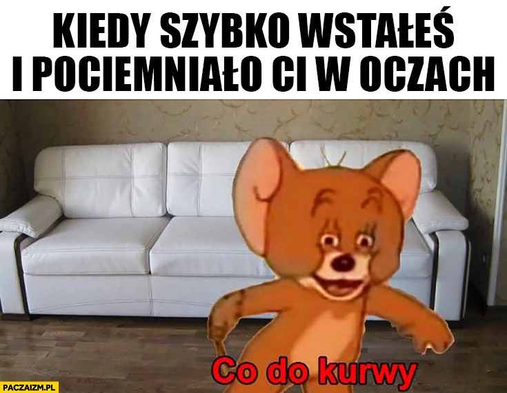 
    Kiedy szybko wstałeś i pociemniało Ci w oczach, co do kurny