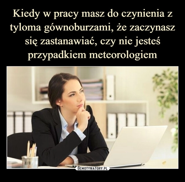 
    Kiedy w pracy masz do czynienia z tyloma gównoburzami, że zaczynasz się zastanawiać, czy nie jesteś przypadkiem meteorologiem