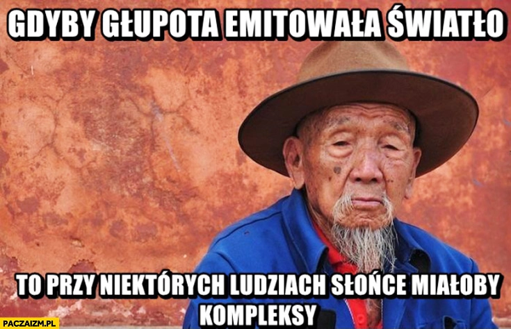 
    Gdyby głupota emitowała światło przy niektórych ludziach słońce miałoby kompleksy