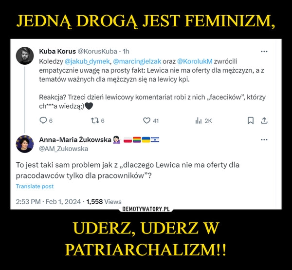 
    JEDNĄ DROGĄ JEST FEMINIZM, UDERZ, UDERZ W PATRIARCHALIZM!!