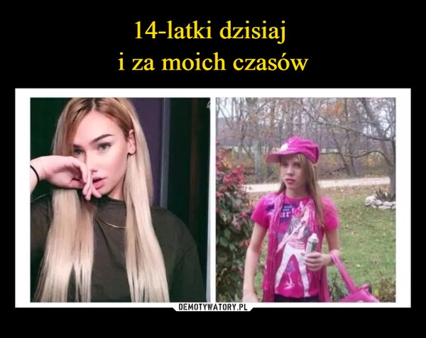 
    14-latki dzisiaj 
i za moich czasów