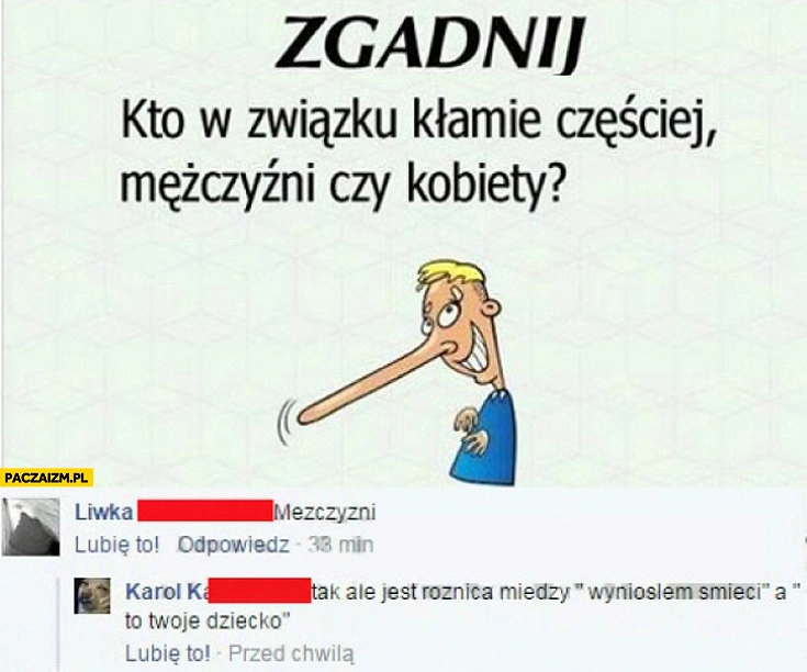 
    Kto w związku częściej kłamie kobiety czy mężczyźni tak ale jest różnica między wyniosłem śmieci a to Twoje dziecko