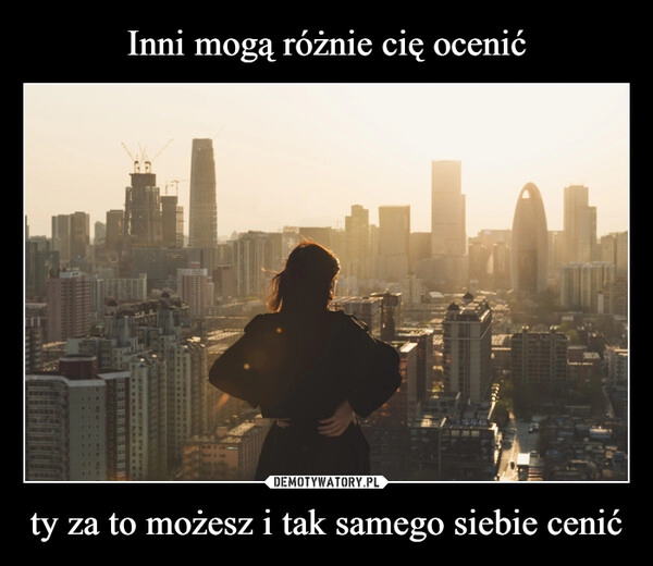 
    
Inni mogą różnie cię ocenić ty za to możesz i tak samego siebie cenić 