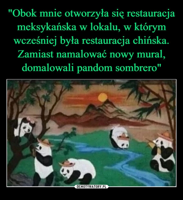 
    "Obok mnie otworzyła się restauracja meksykańska w lokalu, w którym wcześniej była restauracja chińska. Zamiast namalować nowy mural, domalowali pandom sombrero"