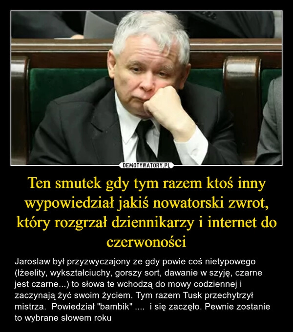 
    Ten smutek gdy tym razem ktoś inny wypowiedział jakiś nowatorski zwrot, który rozgrzał dziennikarzy i internet do czerwoności