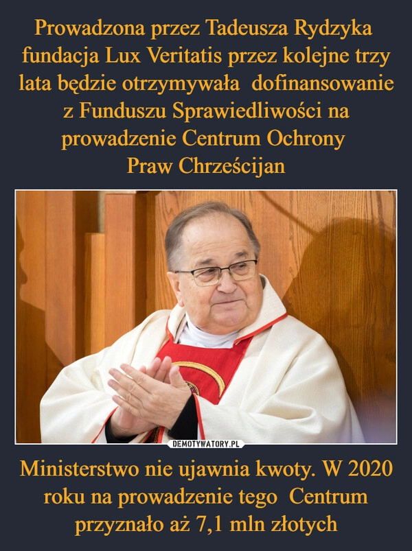 
    Prowadzona przez Tadeusza Rydzyka  fundacja Lux Veritatis przez kolejne trzy lata będzie otrzymywała  dofinansowanie z Funduszu Sprawiedliwości na prowadzenie Centrum Ochrony 
Praw Chrześcijan Ministerstwo nie ujawnia kwoty. W 2020 roku na prowadzenie tego  Centrum przyznało aż 7,1 mln złotych