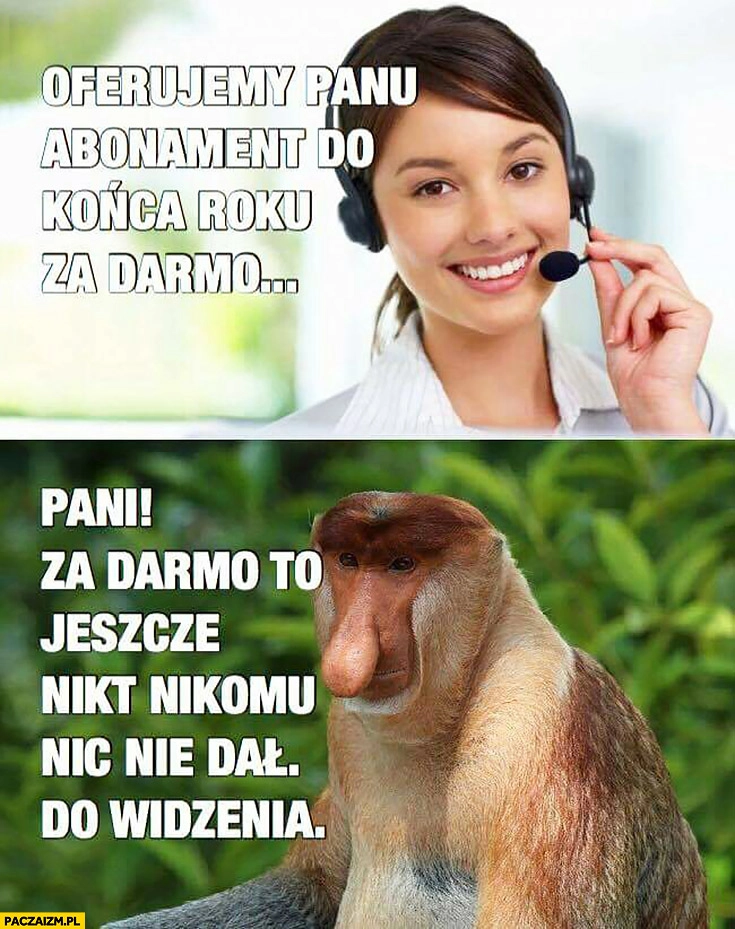 
    Oferujemy panu abonament za darmo. Pani! za darmo to jeszcze nikt nikomu nic nie dał, do widzenia. Typowy Polak nosacz małpa