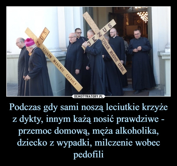 
    Podczas gdy sami noszą leciutkie krzyże z dykty, innym każą nosić prawdziwe - przemoc domową, męża alkoholika, dziecko z wypadki, milczenie wobec pedofili