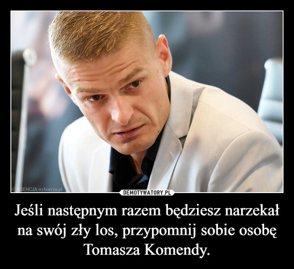 
    Jeśli następnym razem będziesz narzekał na swój zły los, przypomnij sobie osobę Tomasza Komendy.