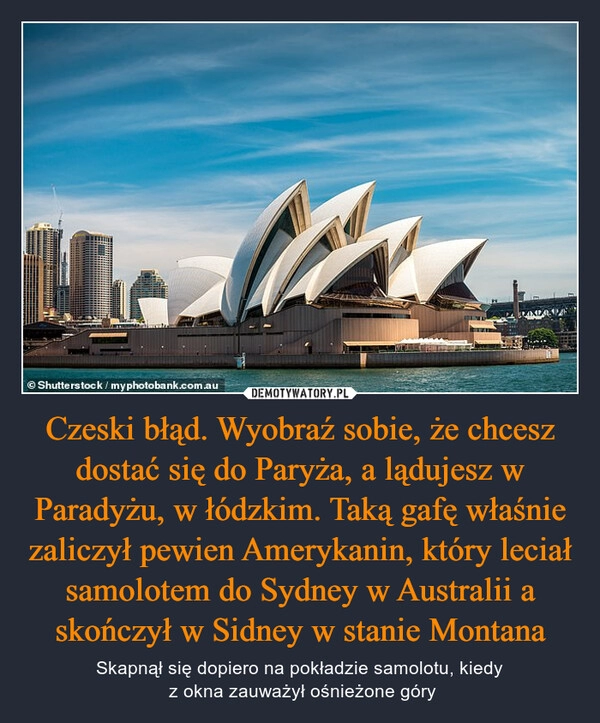 
    Czeski błąd. Wyobraź sobie, że chcesz dostać się do Paryża, a lądujesz w Paradyżu, w łódzkim. Taką gafę właśnie zaliczył pewien Amerykanin, który leciał samolotem do Sydney w Australii a skończył w Sidney w stanie Montana 