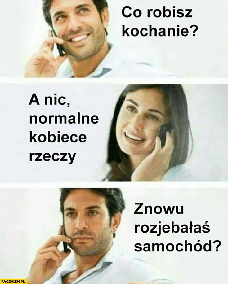 
    Co robisz kochanie? A nic, normalne kobiece rzeczy. Znowu rozjebałaś samochód?