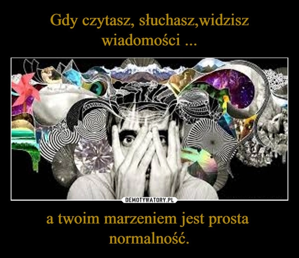 
    Gdy czytasz, słuchasz,widzisz wiadomości ... a twoim marzeniem jest prosta  normalność.