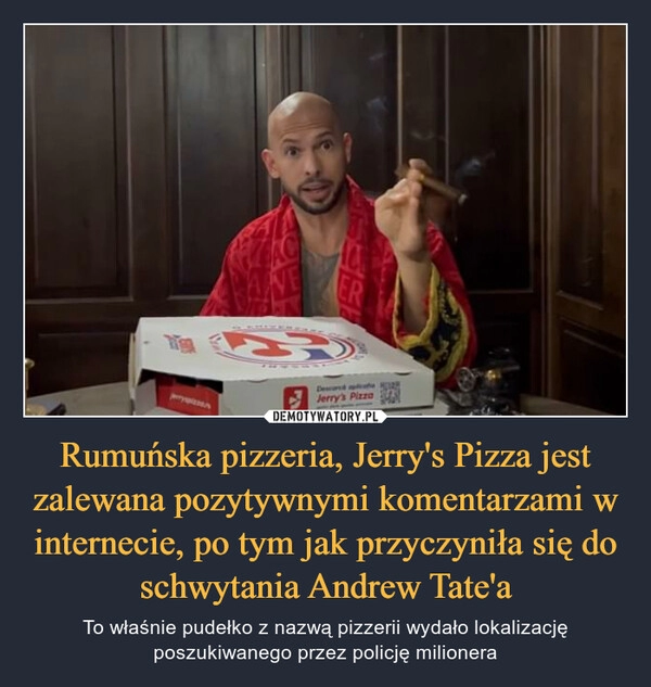 
    
Rumuńska pizzeria, Jerry's Pizza jest zalewana pozytywnymi komentarzami w internecie, po tym jak przyczyniła się do schwytania Andrew Tate'a 