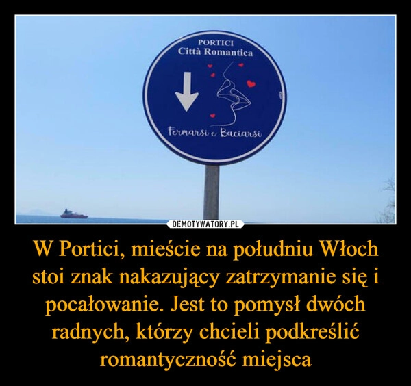 
    W Portici, mieście na południu Włoch stoi znak nakazujący zatrzymanie się i pocałowanie. Jest to pomysł dwóch radnych, którzy chcieli podkreślić romantyczność miejsca