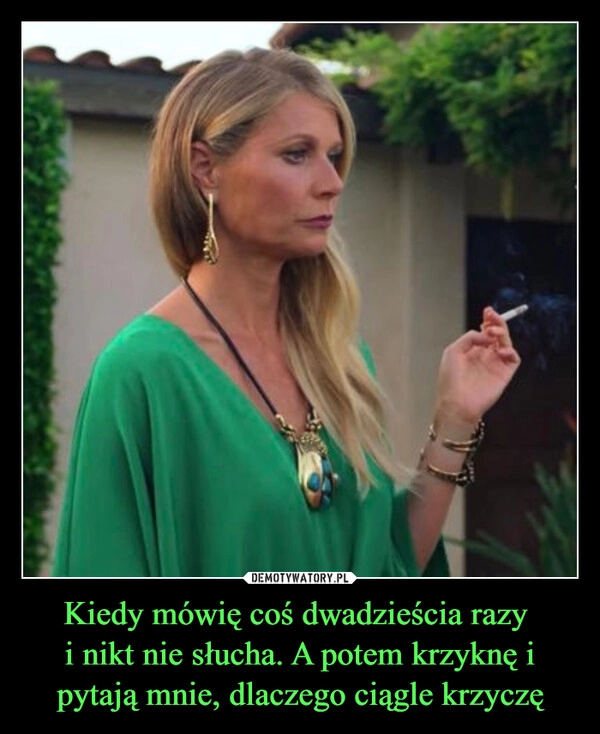
    Kiedy mówię coś dwadzieścia razy 
i nikt nie słucha. A potem krzyknę i pytają mnie, dlaczego ciągle krzyczę