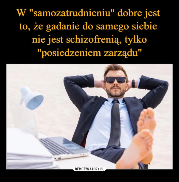 
    W "samozatrudnieniu" dobre jest 
to, że gadanie do samego siebie 
nie jest schizofrenią, tylko "posiedzeniem zarządu"