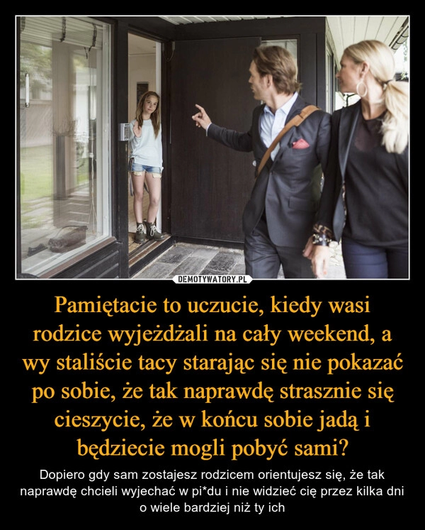 
    Pamiętacie to uczucie, kiedy wasi rodzice wyjeżdżali na cały weekend, a wy staliście tacy starając się nie pokazać po sobie, że tak naprawdę strasznie się cieszycie, że w końcu sobie jadą i będziecie mogli pobyć sami?