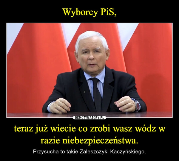 
    Wyborcy PiS, teraz już wiecie co zrobi wasz wódz w razie niebezpieczeństwa.