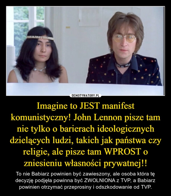 
    Imagine to JEST manifest komunistyczny! John Lennon pisze tam nie tylko o barierach ideologicznych dzielących ludzi, takich jak państwa czy religie, ale pisze tam WPROST o zniesieniu własności prywatnej!!