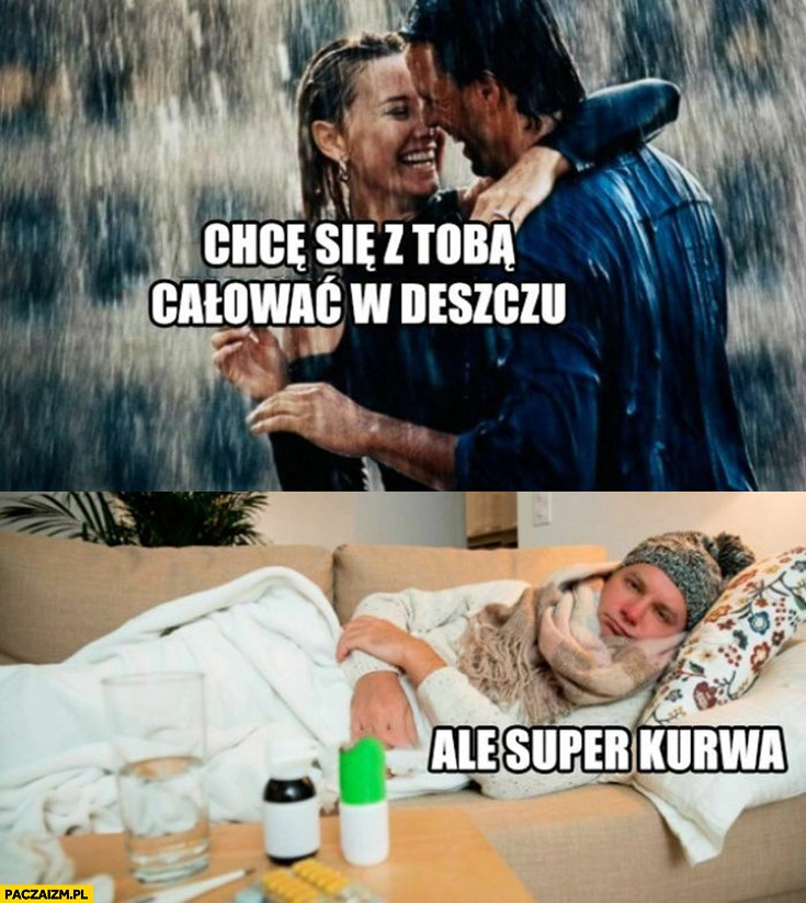 
    Chcę się z Tobą całować w deszczu, ale super kurna chory przeziębiony facet