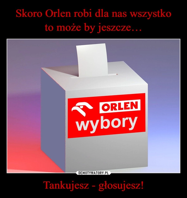 
    Skoro Orlen robi dla nas wszystko
to może by jeszcze… Tankujesz - głosujesz!