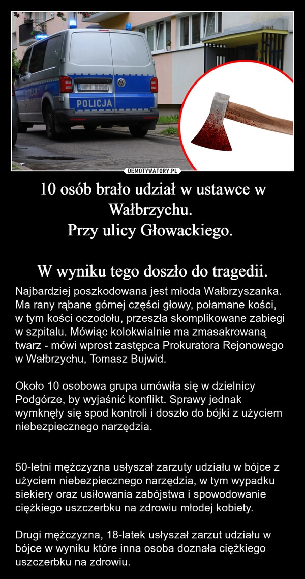 
    10 osób brało udział w ustawce w Wałbrzychu. 
Przy ulicy Głowackiego. 

W wyniku tego doszło do tragedii.