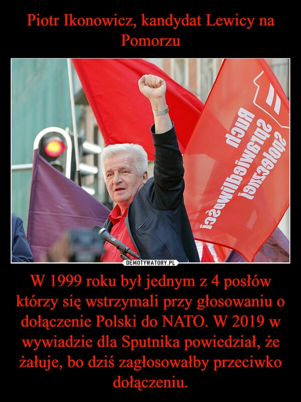 
    Piotr Ikonowicz, kandydat Lewicy na Pomorzu W 1999 roku był jednym z 4 posłów którzy się wstrzymali przy głosowaniu o dołączenie Polski do NATO. W 2019 w wywiadzie dla Sputnika powiedział, że żałuje, bo dziś zagłosowałby przeciwko dołączeniu.