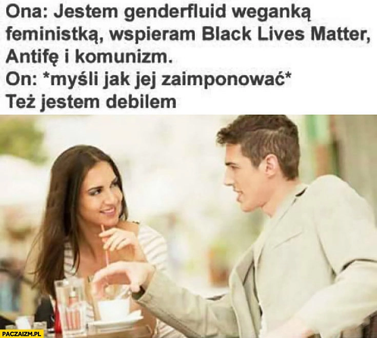 
    Ona: jestem genderfluid weganką feministką, wspieram Black Lives Matter, Antifę i komunizm. On: *myśli jak jej zaimponować* też jestem debilem