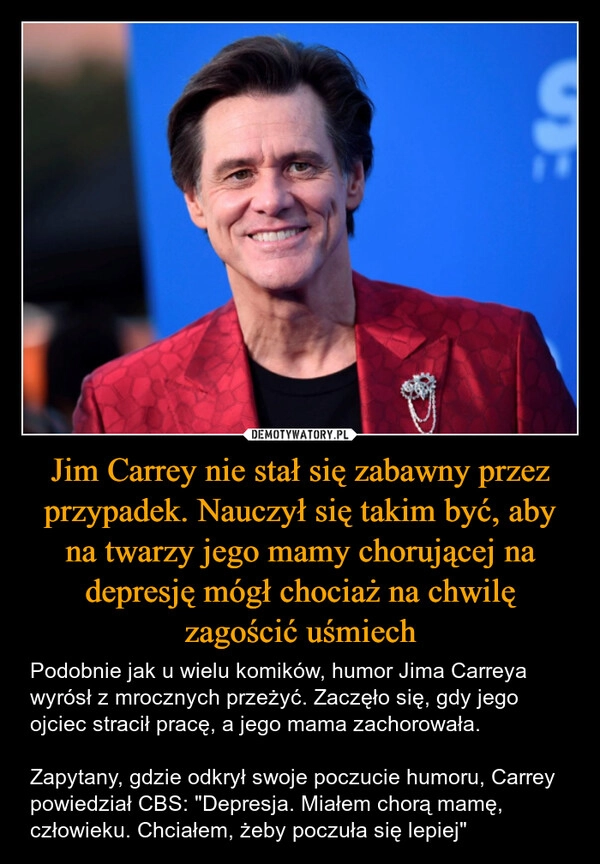 
    Jim Carrey nie stał się zabawny przez przypadek. Nauczył się takim być, aby na twarzy jego mamy chorującej na depresję mógł chociaż na chwilę zagościć uśmiech