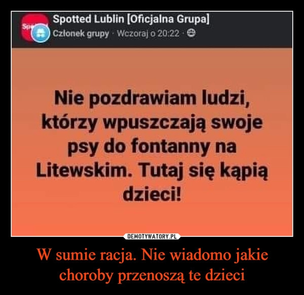 
    W sumie racja. Nie wiadomo jakie choroby przenoszą te dzieci