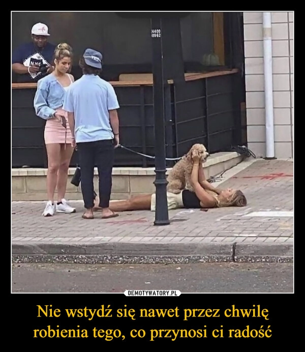 
    Nie wstydź się nawet przez chwilę robienia tego, co przynosi ci radość