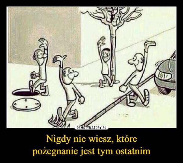 
    Nigdy nie wiesz, które
pożegnanie jest tym ostatnim