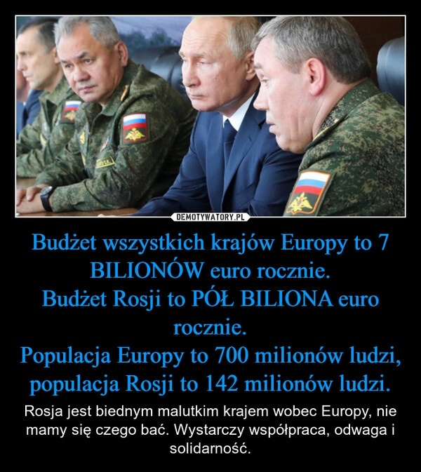 
    Budżet wszystkich krajów Europy to 7 BILIONÓW euro rocznie.
Budżet Rosji to PÓŁ BILIONA euro rocznie.
Populacja Europy to 700 milionów ludzi, populacja Rosji to 142 milionów ludzi.