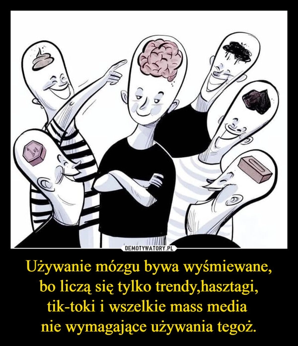 
    Używanie mózgu bywa wyśmiewane,
bo liczą się tylko trendy,hasztagi,
tik-toki i wszelkie mass media 
nie wymagające używania tegoż.