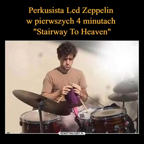 
    Perkusista Led Zeppelin 
w pierwszych 4 minutach 
"Stairway To Heaven"