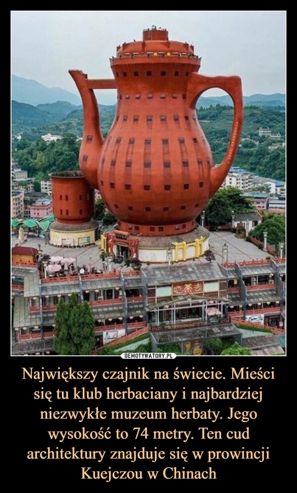 
    Największy czajnik na świecie. Mieści się tu klub herbaciany i najbardziej niezwykłe muzeum herbaty. Jego wysokość to 74 metry. Ten cud architektury znajduje się w prowincji Kuejczou w Chinach