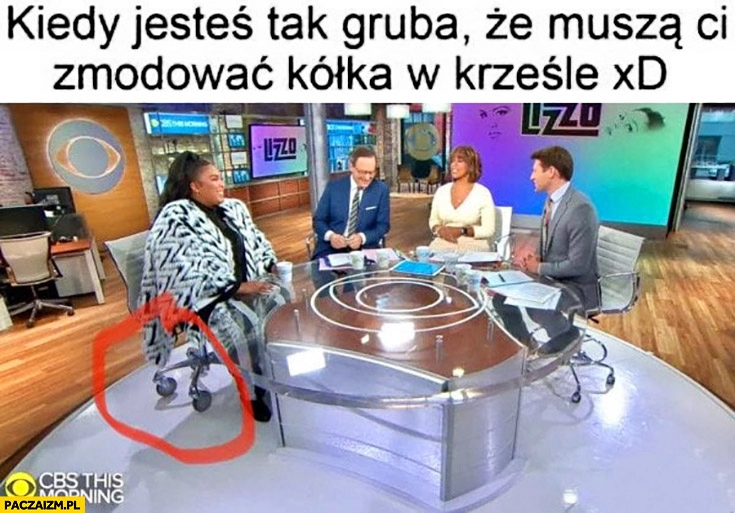 
    Kiedy jesteś tak gruba, że muszą Ci zmodować kółka w krześle