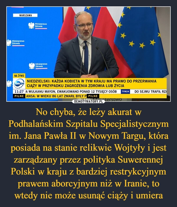 
    No chyba, że leży akurat w Podhalańskim Szpitalu Specjalistycznym im. Jana Pawła II w Nowym Targu, która posiada na stanie relikwie Wojtyły i jest zarządzany przez polityka Suwerennej Polski w kraju z bardziej restrykcyjnym prawem aborcyjnym niż w Iranie, to wtedy nie może usunąć ciąży i umiera