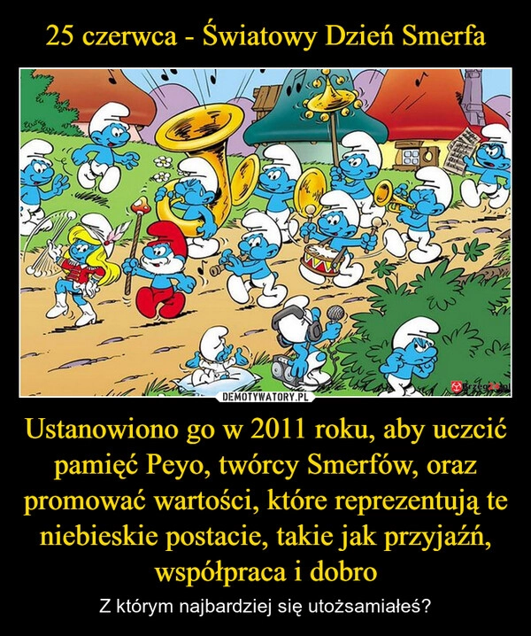 
    25 czerwca - Światowy Dzień Smerfa Ustanowiono go w 2011 roku, aby uczcić pamięć Peyo, twórcy Smerfów, oraz promować wartości, które reprezentują te niebieskie postacie, takie jak przyjaźń, współpraca i dobro