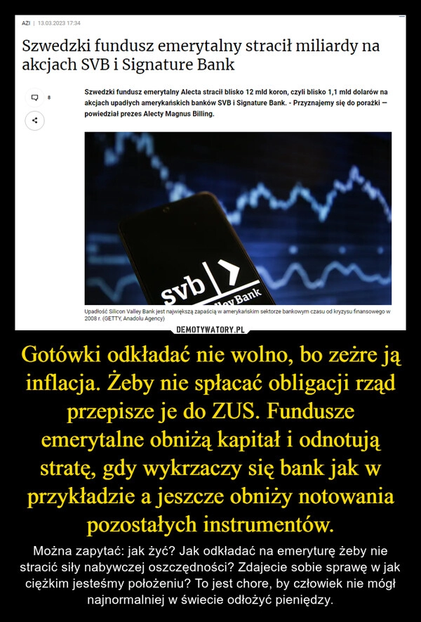 
    Gotówki odkładać nie wolno, bo zeżre ją inflacja. Żeby nie spłacać obligacji rząd przepisze je do ZUS. Fundusze emerytalne obniżą kapitał i odnotują stratę, gdy wykrzaczy się bank jak w przykładzie a jeszcze obniży notowania pozostałych instrumentów.